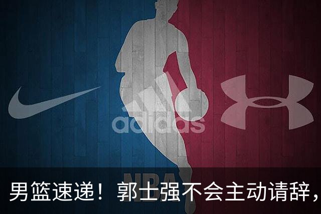 男篮速递！郭士强不会主动请辞，崔永熙承认打不过，胡明轩深夜发声